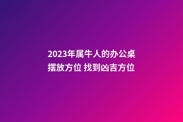 2023年属牛人的办公桌摆放方位 找到凶吉方位